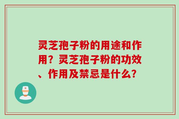 灵芝孢子粉的用途和作用?灵芝孢子粉的功效、作用及禁忌是什么? 灵芝孢子粉的用途和作用?灵芝孢子粉的功效、作用及禁忌是什么?