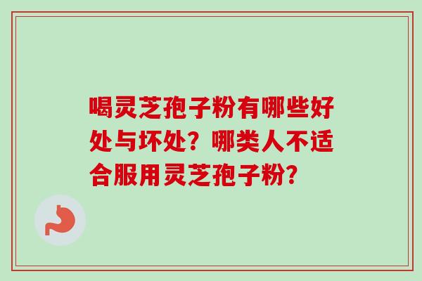 喝灵芝孢子粉有哪些好处与坏处?哪类人不适合服用灵芝孢子粉? 喝灵芝孢子粉有哪些好处与坏处?哪类人不适合服用灵芝孢子粉?