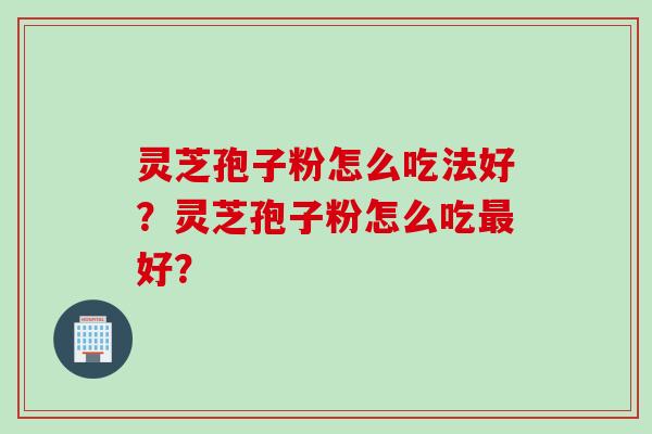 灵芝孢子粉怎么吃法好？灵芝孢子粉怎么吃最好？