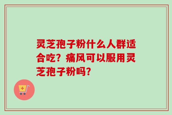 灵芝孢子粉什么人群适合吃？痛风可以服用灵芝孢子粉吗？