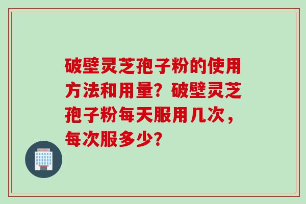 破壁灵芝孢子粉的使用方法和用量?破壁灵芝孢子粉每天服用几次,每次服多少? 破壁灵芝孢子粉的使用方法和用量?破壁灵芝孢子粉每天服用几次,每次服多少?