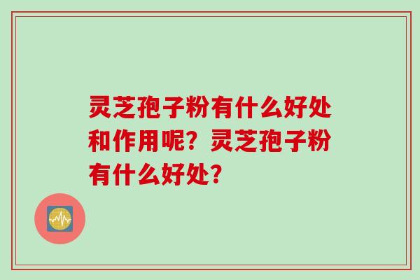 灵芝孢子粉有什么好处和作用呢？灵芝孢子粉有什么好处？