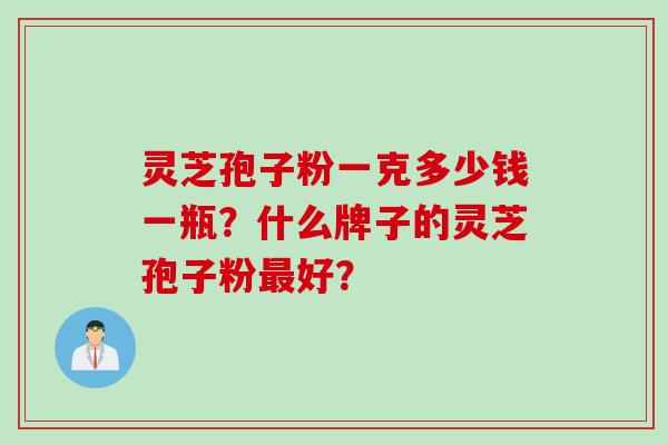 灵芝孢子粉一克多少钱一瓶？什么牌子的灵芝孢子粉最好？