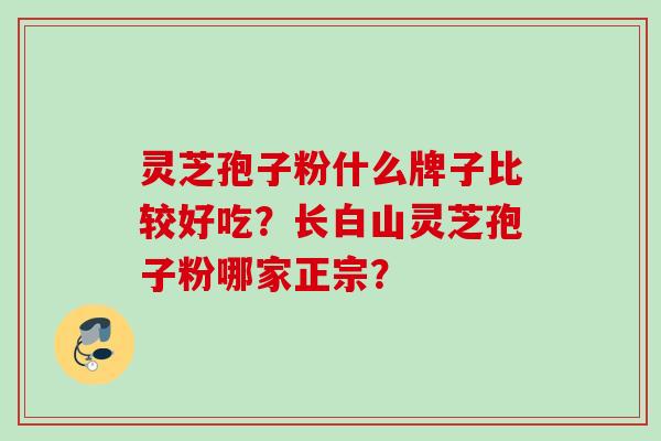 灵芝孢子粉什么牌子比较好吃?长白山灵芝孢子粉哪家正宗? 灵芝孢子粉什么牌子比较好吃?长白山灵芝孢子粉哪家正宗?