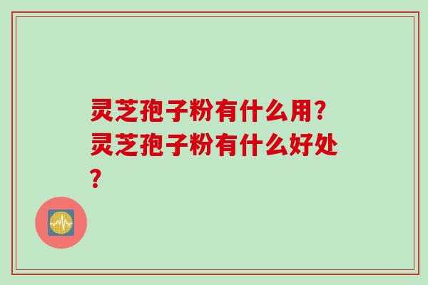 灵芝孢子粉有什么用？灵芝孢子粉有什么好处？