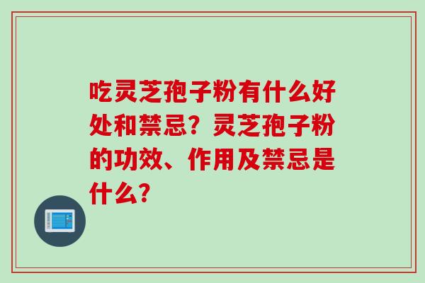 吃灵芝孢子粉有什么好处和禁忌?灵芝孢子粉的功效、作用及禁忌是什么? 吃灵芝孢子粉有什么好处和禁忌?灵芝孢子粉的功效、作用及禁忌是什么?