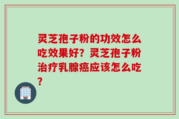 灵芝孢子粉的功效怎么吃效果好？灵芝孢子粉治疗乳腺癌应该怎么吃？
