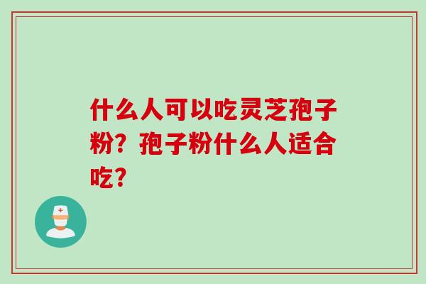 什么人可以吃灵芝孢子粉?孢子粉什么人适合吃? 什么人可以吃灵芝孢子粉?孢子粉什么人适合吃?