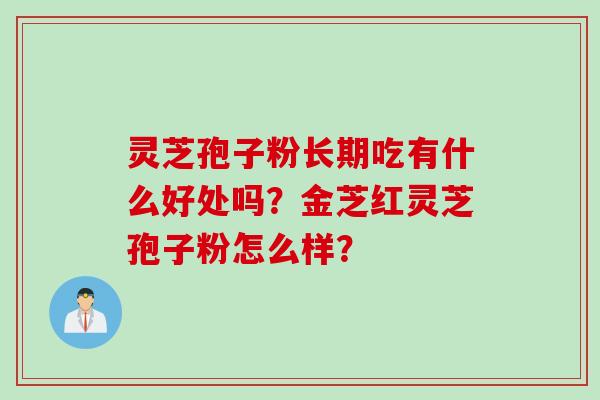 灵芝孢子粉长期吃有什么好处吗?金芝红灵芝孢子粉怎么样? 灵芝孢子粉长期吃有什么好处吗?金芝红灵芝孢子粉怎么样?
