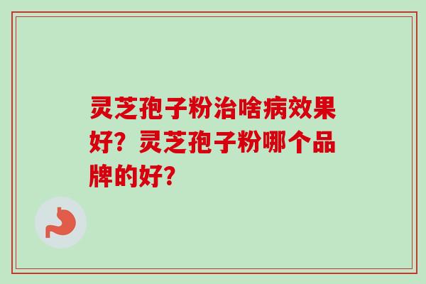 灵芝孢子粉啥效果好?灵芝孢子粉哪个品牌的好? 灵芝孢子粉啥效果好?灵芝孢子粉哪个品牌的好?