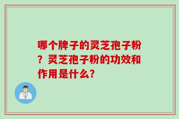 哪个牌子的灵芝孢子粉？灵芝孢子粉的功效和作用是什么？