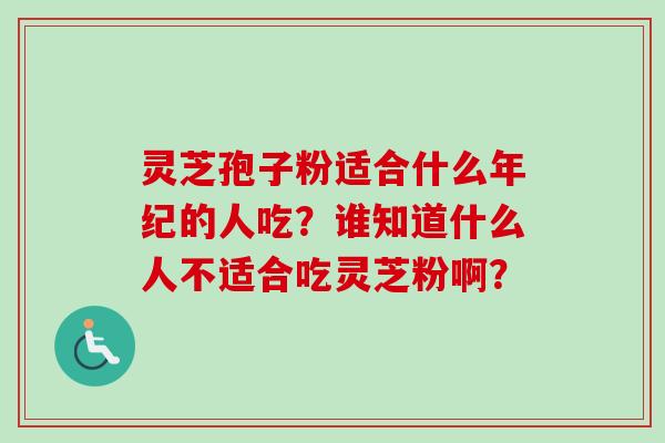 灵芝孢子粉适合什么年纪的人吃？谁知道什么人不适合吃灵芝粉啊？