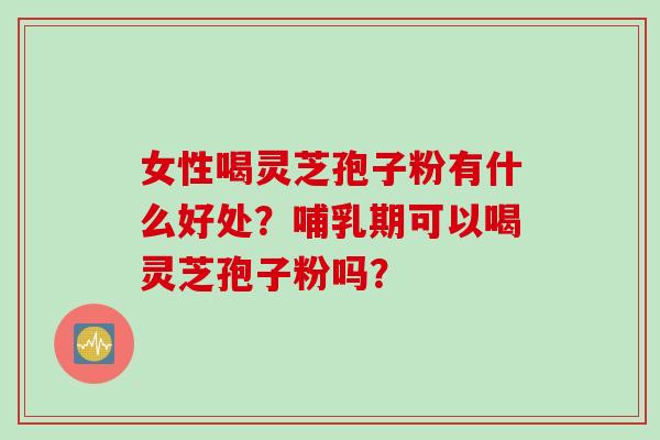 女性喝灵芝孢子粉有什么好处？哺乳期可以喝灵芝孢子粉吗？