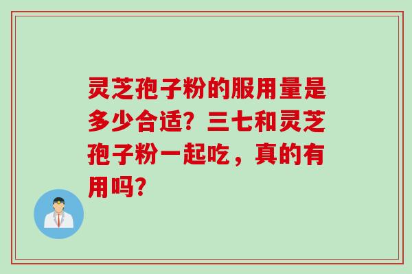 灵芝孢子粉的服用量是多少合适？三七和灵芝孢子粉一起吃，真的有用吗？