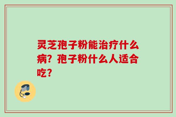 灵芝孢子粉能什么?孢子粉什么人适合吃? 灵芝孢子粉能什么?孢子粉什么人适合吃?