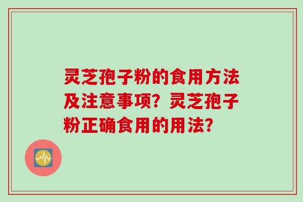 灵芝孢子粉的食用方法及注意事项?灵芝孢子粉正确食用的用法? 灵芝孢子粉的食用方法及注意事项?灵芝孢子粉正确食用的用法?