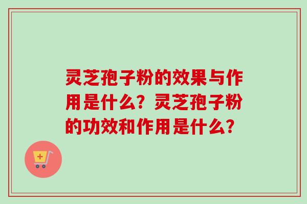 灵芝孢子粉的效果与作用是什么?灵芝孢子粉的功效和作用是什么? 灵芝孢子粉的效果与作用是什么?灵芝孢子粉的功效和作用是什么?
