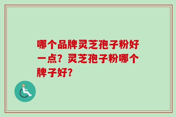 哪个品牌灵芝孢子粉好一点?灵芝孢子粉哪个牌子好? 哪个品牌灵芝孢子粉好一点?灵芝孢子粉哪个牌子好?