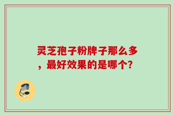 灵芝孢子粉牌子那么多,好效果的是哪个? 灵芝孢子粉牌子那么多,好效果的是哪个?