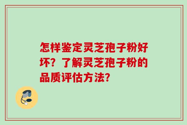 怎样鉴定灵芝孢子粉好坏？了解灵芝孢子粉的品质评估方法？