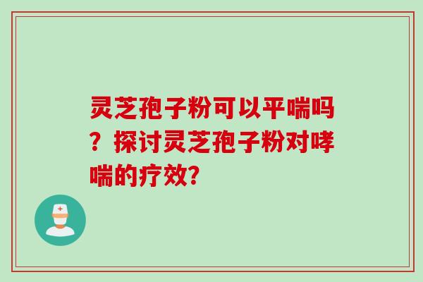 灵芝孢子粉可以平喘吗？探讨灵芝孢子粉对哮喘的疗效？