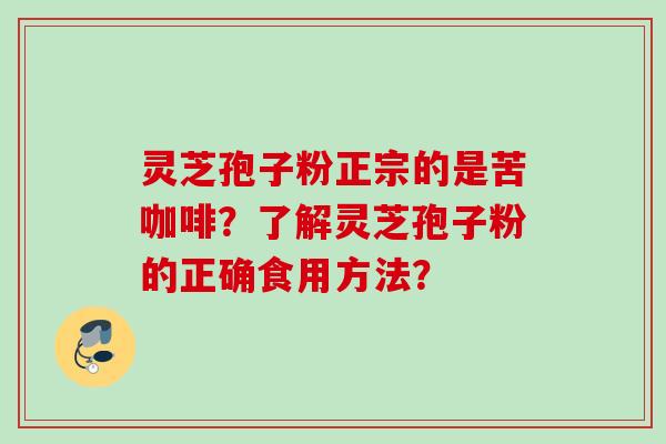 灵芝孢子粉正宗的是苦咖啡？了解灵芝孢子粉的正确食用方法？