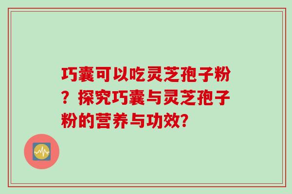 巧囊可以吃灵芝孢子粉？探究巧囊与灵芝孢子粉的营养与功效？