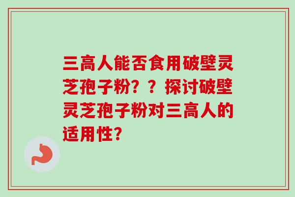 三高人能否食用破壁灵芝孢子粉？？探讨破壁灵芝孢子粉对三高人的适用性？