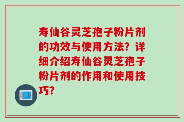 寿仙谷灵芝孢子粉片剂的功效与使用方法？详细介绍寿仙谷灵芝孢子粉片剂的作用和使用技巧？