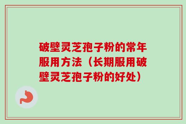 破壁灵芝孢子粉的常年服用方法（长期服用破壁灵芝孢子粉的好处）