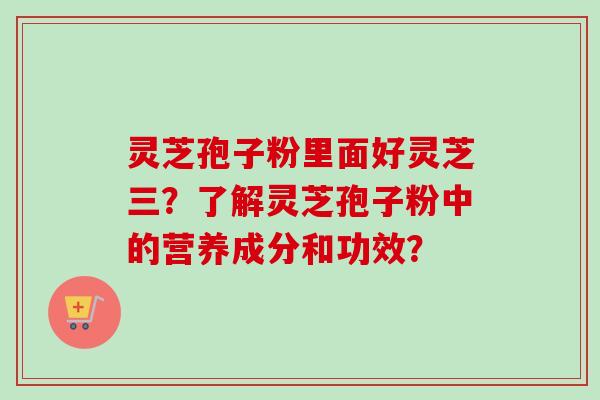 灵芝孢子粉里面好灵芝三?了解灵芝孢子粉中的营养成分和功效? 灵芝孢子粉里面好灵芝三?了解灵芝孢子粉中的营养成分和功效?