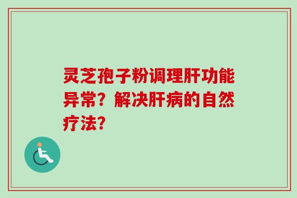 灵芝孢子粉调理肝功能异常？解决肝病的自然疗法？
