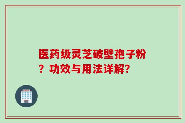 医药级灵芝破壁孢子粉？功效与用法详解？