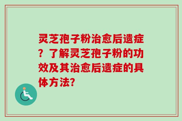 灵芝孢子粉治愈后遗症？了解灵芝孢子粉的功效及其治愈后遗症的具体方法？