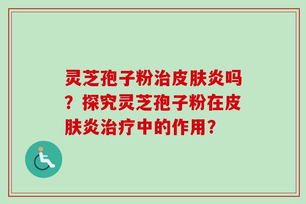 灵芝孢子粉治皮肤炎吗？探究灵芝孢子粉在皮肤炎治疗中的作用？