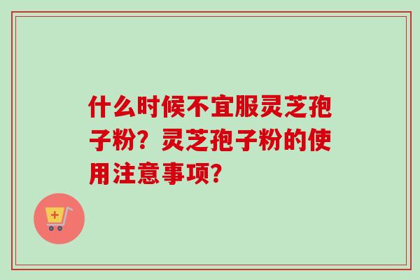 什么时候不宜服灵芝孢子粉？灵芝孢子粉的使用注意事项？