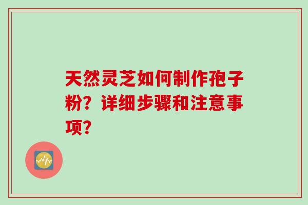 天然灵芝如何制作孢子粉？详细步骤和注意事项？