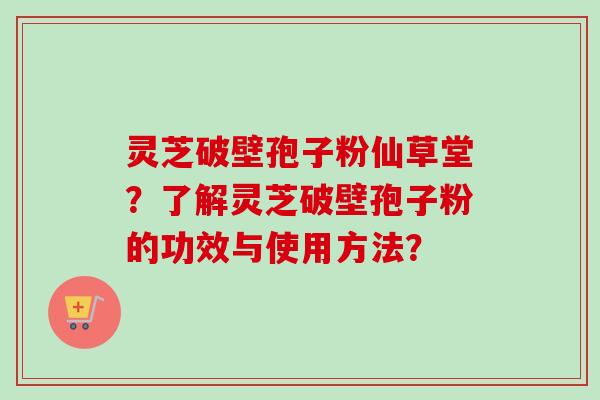 灵芝破壁孢子粉仙草堂？了解灵芝破壁孢子粉的功效与使用方法？