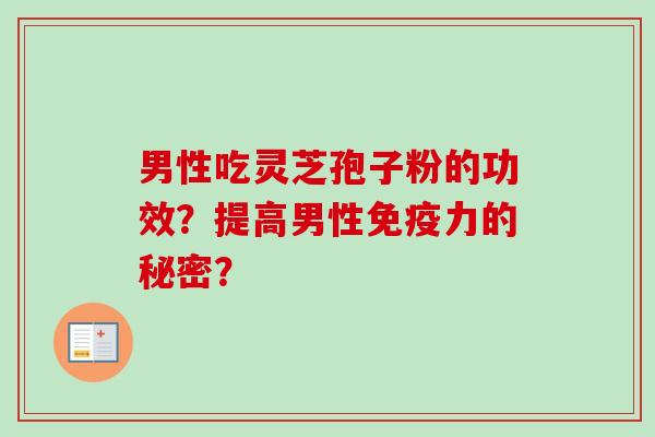 男性吃灵芝孢子粉的功效?提高男性免疫力的秘密? 男性吃灵芝孢子粉的功效?提高男性免疫力的秘密?