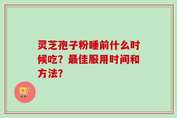 灵芝孢子粉睡前什么时候吃？最佳服用时间和方法？