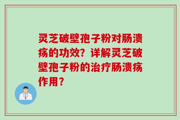 灵芝破壁孢子粉对肠溃疡的功效？详解灵芝破壁孢子粉的治疗肠溃疡作用？