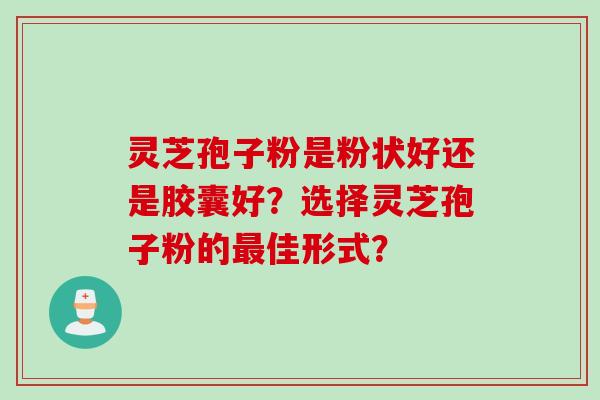 灵芝孢子粉是粉状好还是胶囊好？选择灵芝孢子粉的最佳形式？