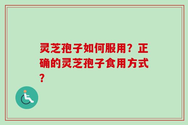 灵芝孢子如何服用？正确的灵芝孢子食用方式？