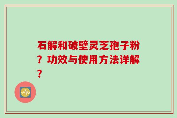 石解和破壁灵芝孢子粉？功效与使用方法详解？