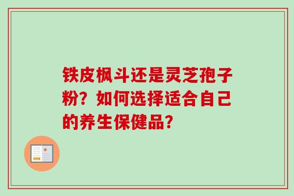 铁皮枫斗还是灵芝孢子粉？如何选择适合自己的养生保健品？
