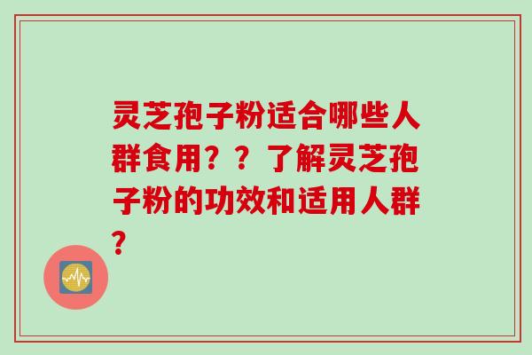 灵芝孢子粉适合哪些人群食用？？了解灵芝孢子粉的功效和适用人群？