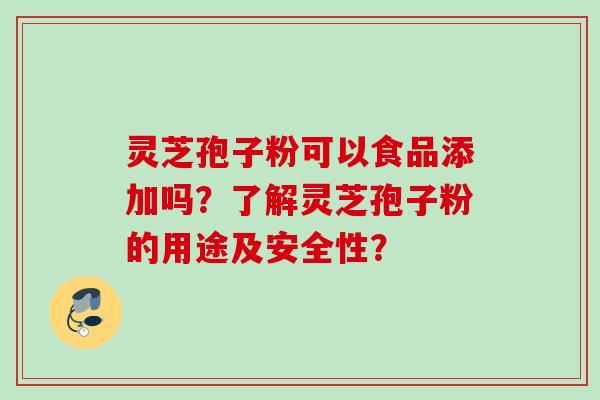 灵芝孢子粉可以食品添加吗？了解灵芝孢子粉的用途及安全性？