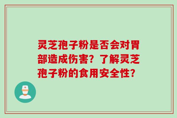 灵芝孢子粉是否会对胃部造成伤害?了解灵芝孢子粉的食用安全性? 灵芝孢子粉是否会对胃部造成伤害?了解灵芝孢子粉的食用安全性?