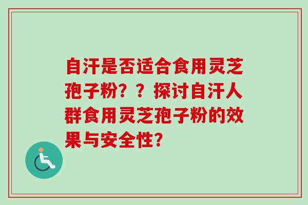 自汗是否适合食用灵芝孢子粉？？探讨自汗人群食用灵芝孢子粉的效果与安全性？
