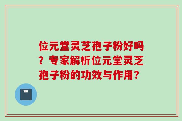 位元堂灵芝孢子粉好吗?专家解析位元堂灵芝孢子粉的功效与作用? 位元堂灵芝孢子粉好吗?专家解析位元堂灵芝孢子粉的功效与作用?